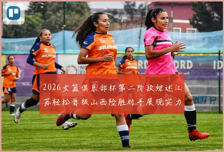 2026女篮俱乐部杯第二阶段综述江苏轻松晋级山西险胜对手展现实力