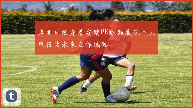 库里训练穿着安踏PE球鞋展现个人风格为未来合作铺路