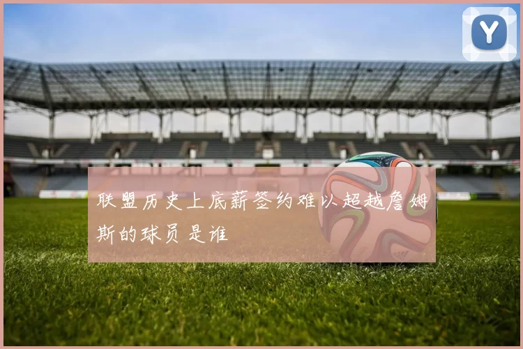 联盟历史上底薪签约难以超越詹姆斯的球员是谁