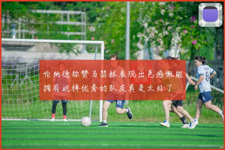 伦纳德称赞马瑟林表现出色感慨能拥有这样优秀的队友真是太好了