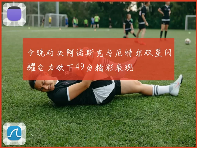 今晚对决阿诺斯克与厄特尔双星闪耀合力砍下49分精彩表现