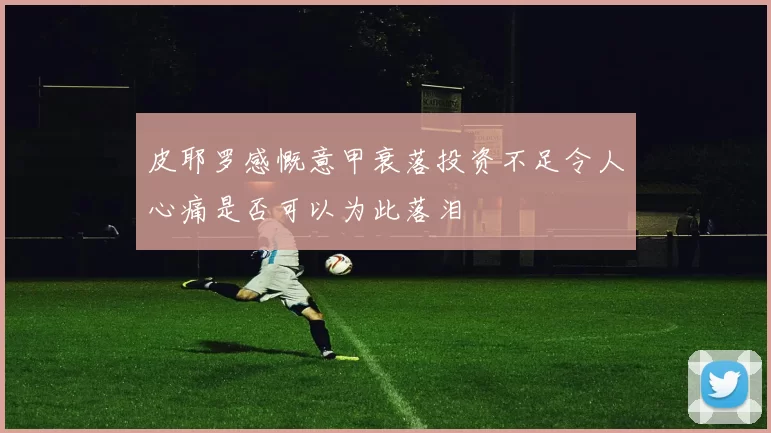 皮耶罗感慨意甲衰落投资不足令人心痛是否可以为此落泪