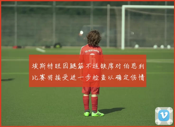 埃斯特旺因腿筋不适缺席对伯恩利比赛将接受进一步检查以确定伤情
