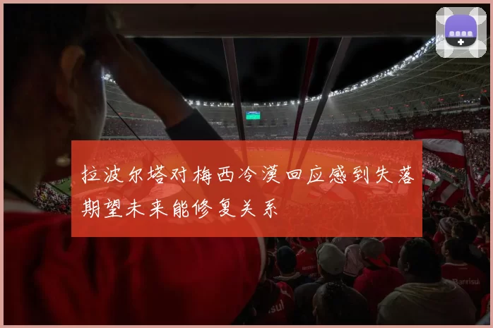 拉波尔塔对梅西冷漠回应感到失落期望未来能修复关系