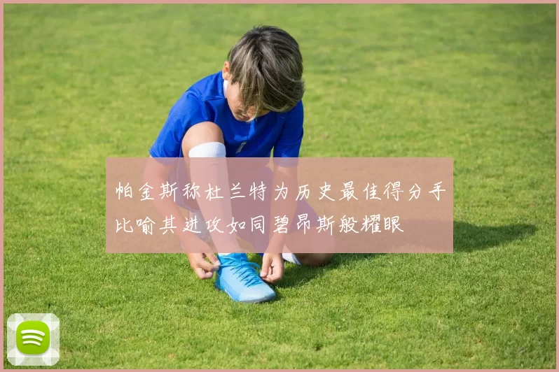 帕金斯称杜兰特为历史最佳得分手比喻其进攻如同碧昂斯般耀眼