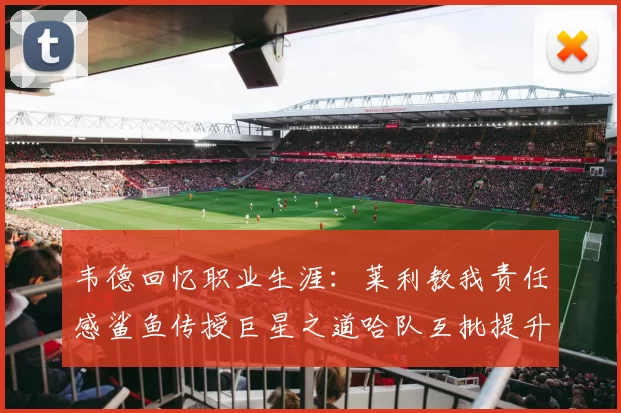 韦德回忆职业生涯：莱利教我责任感鲨鱼传授巨星之道哈队互批提升自我
