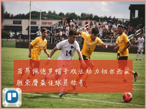 若昂佩德罗帽子戏法助力切尔西获胜荣膺最佳球员称号