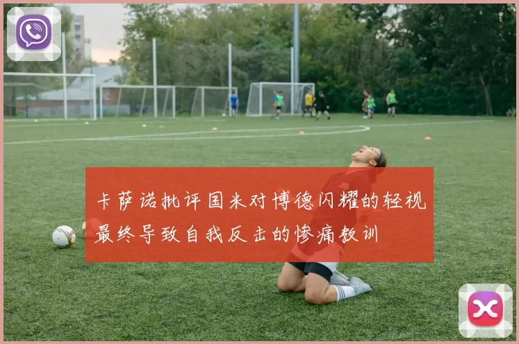 卡萨诺批评国米对博德闪耀的轻视最终导致自我反击的惨痛教训