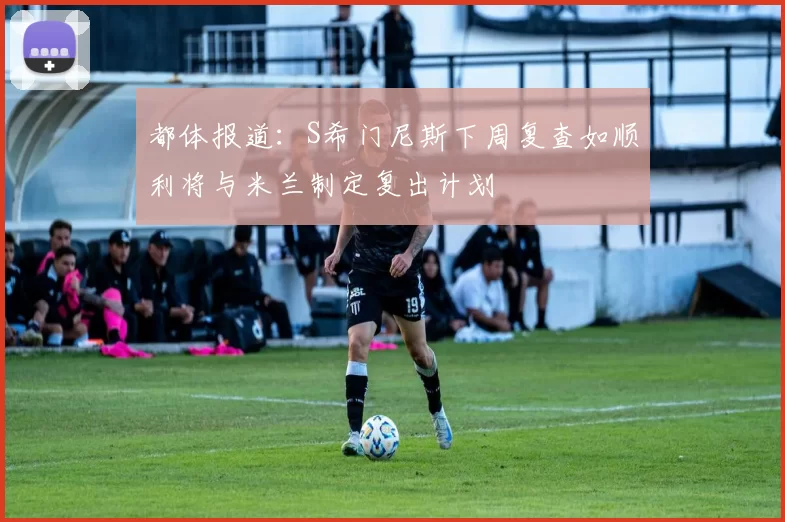 都体报道：S希门尼斯下周复查如顺利将与米兰制定复出计划