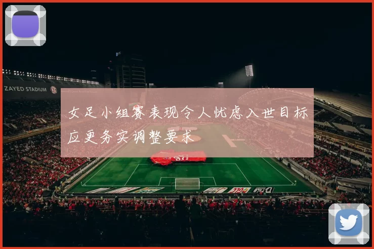 女足小组赛表现令人忧虑入世目标应更务实调整要求
