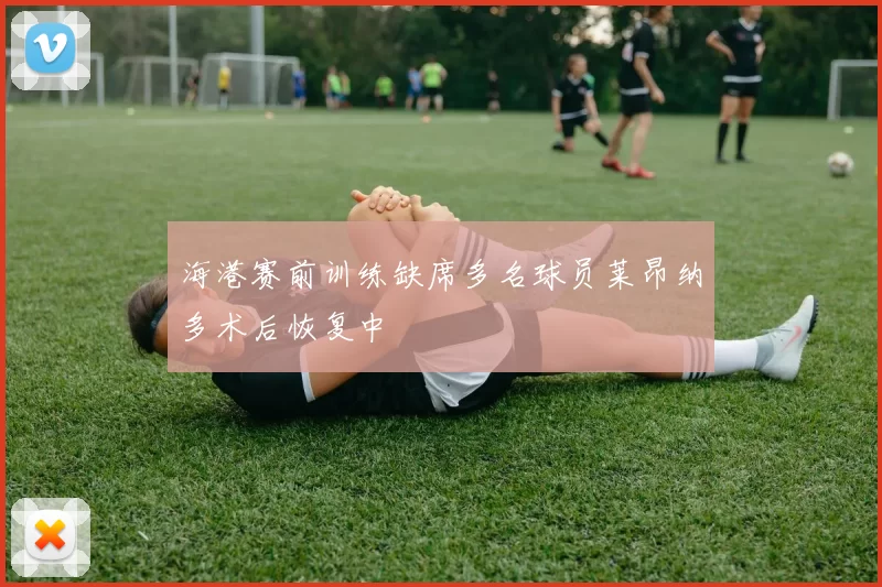 海港赛前训练缺席多名球员莱昂纳多术后恢复中