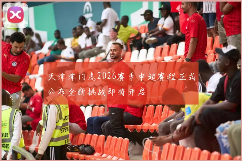 天津津门虎2026赛季中超赛程正式公布全新挑战即将开启