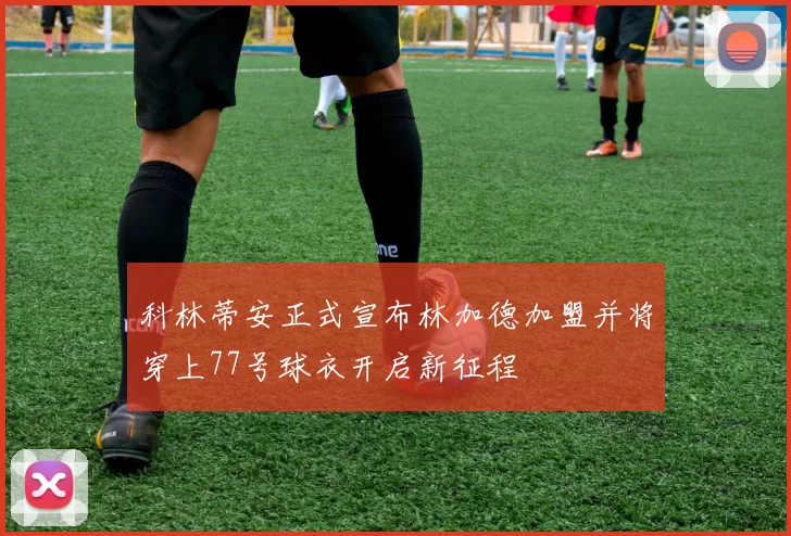 科林蒂安正式宣布林加德加盟并将穿上77号球衣开启新征程