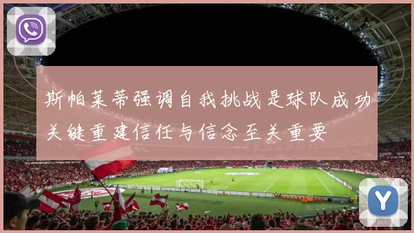 斯帕莱蒂强调自我挑战是球队成功关键重建信任与信念至关重要