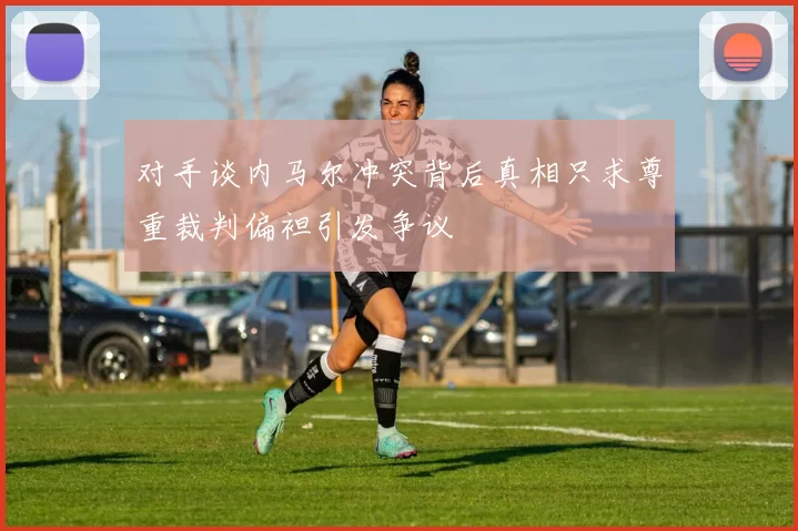 对手谈内马尔冲突背后真相只求尊重裁判偏袒引发争议