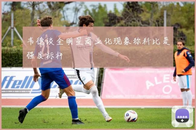韦德谈全明星商业化现象称科比是强度标杆