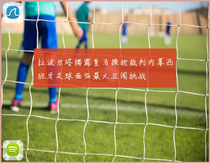 拉波尔塔揭露皇马操控裁判内幕西班牙足球面临最大丑闻挑战