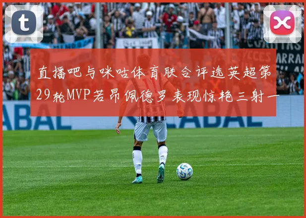 直播吧与咪咕体育联合评选英超第29轮MVP若昂佩德罗表现惊艳三射一传助球队获胜