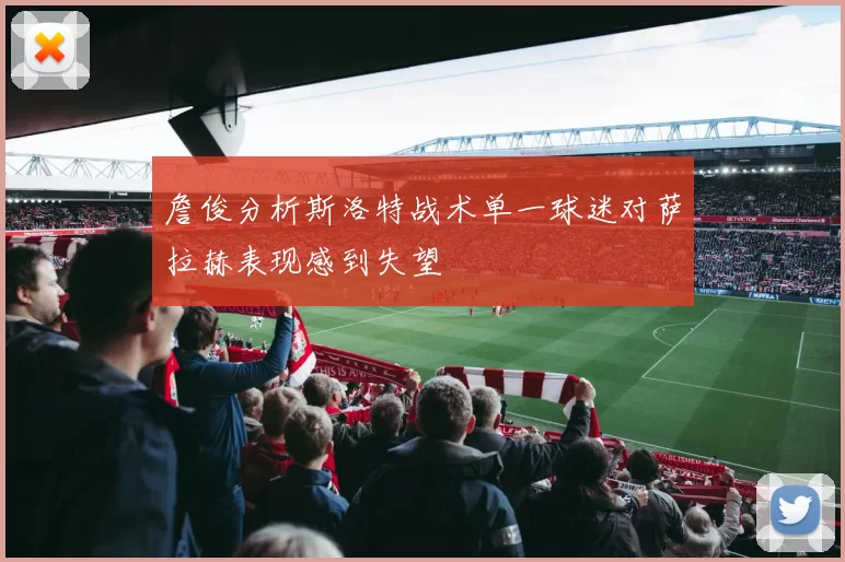 詹俊分析斯洛特战术单一球迷对萨拉赫表现感到失望