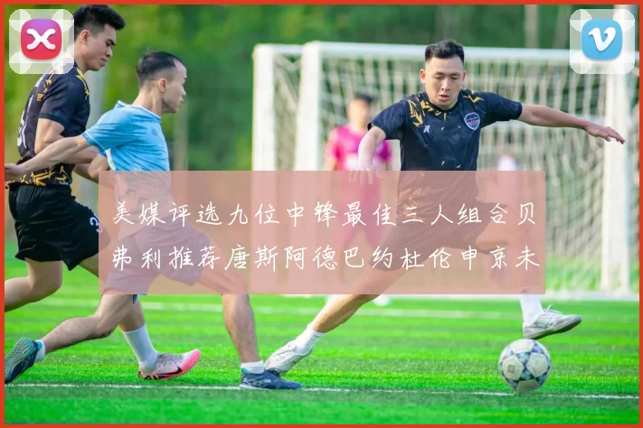 美媒评选九位中锋最佳三人组合贝弗利推荐唐斯阿德巴约杜伦申京未入选