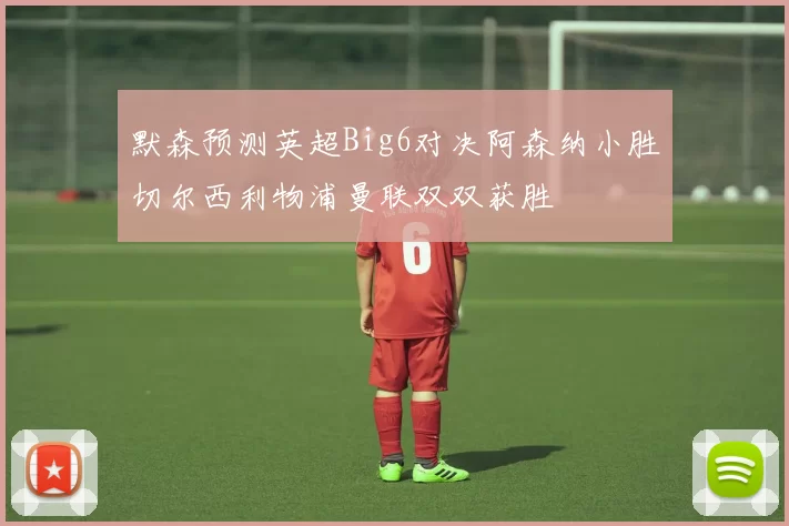 默森预测英超Big6对决阿森纳小胜切尔西利物浦曼联双双获胜