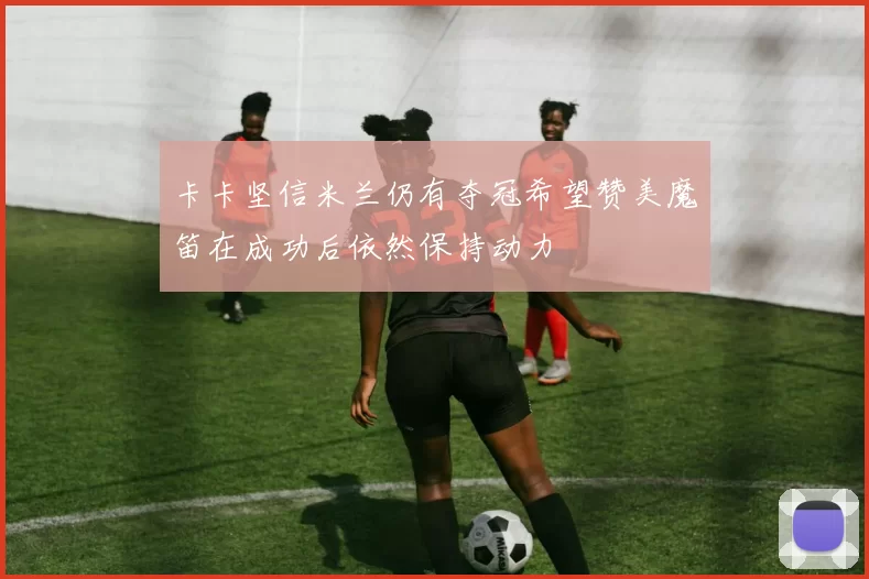 卡卡坚信米兰仍有夺冠希望赞美魔笛在成功后依然保持动力