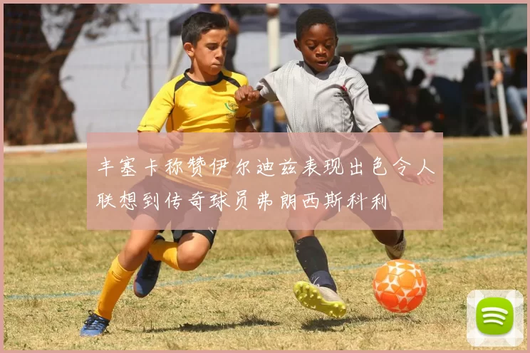 丰塞卡称赞伊尔迪兹表现出色令人联想到传奇球员弗朗西斯科利