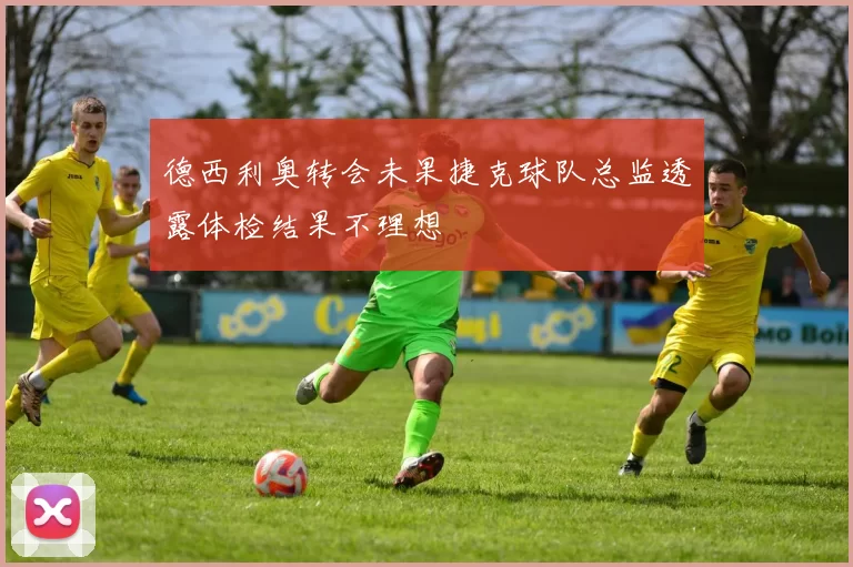 德西利奥转会未果捷克球队总监透露体检结果不理想