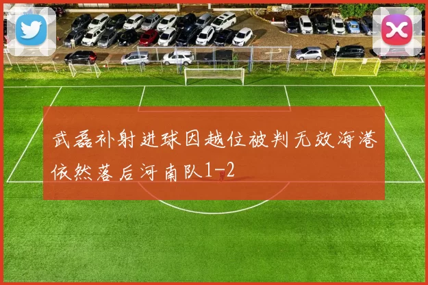 武磊补射进球因越位被判无效海港依然落后河南队1-2