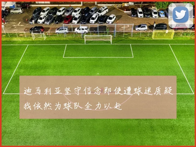 迪马利亚坚守信念即使遭球迷质疑我依然为球队全力以赴