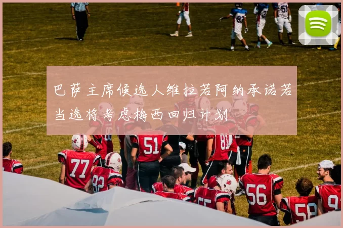巴萨主席候选人维拉若阿纳承诺若当选将考虑梅西回归计划
